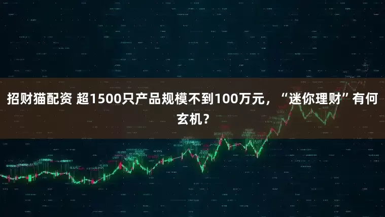 招财猫配资 超1500只产品规模不到100万元，“迷你理财”有何玄机？