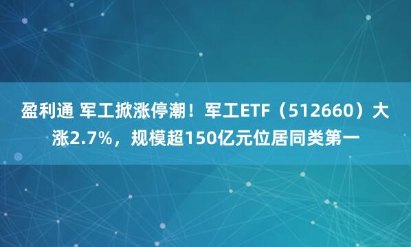 盈利通 军工掀涨停潮！军工ETF（512660）大涨2.7%，规模超150亿元位居同类第一
