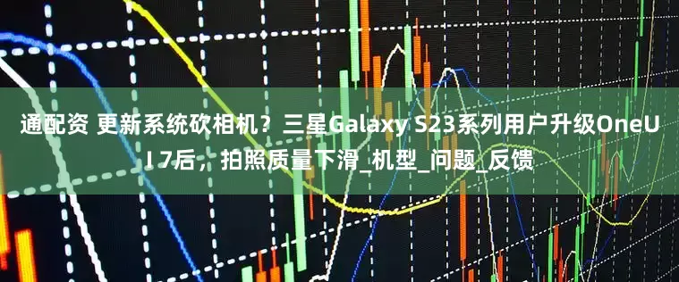 通配资 更新系统砍相机？三星Galaxy S23系列用户升级OneUI 7后，拍照质量下滑_机型_问题_反馈