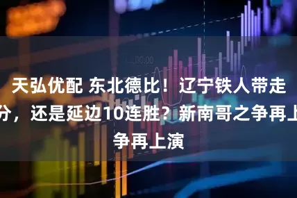 天弘优配 东北德比！辽宁铁人带走首分，还是延边10连胜？新南哥之争再上演
