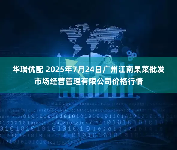 华瑞优配 2025年7月24日广州江南果菜批发市场经营管理有限公司价格行情