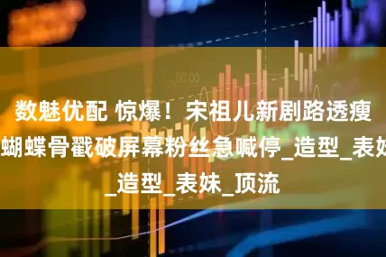 数魅优配 惊爆！宋祖儿新剧路透瘦成闪电　蝴蝶骨戳破屏幕粉丝急喊停_造型_表妹_顶流