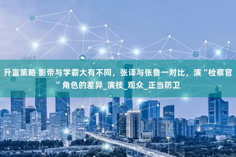 升富策略 影帝与学霸大有不同，张译与张鲁一对比，演“检察官”角色的差异_演技_观众_正当防卫