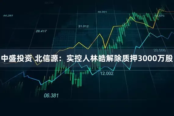 中盛投资 北信源：实控人林皓解除质押3000万股