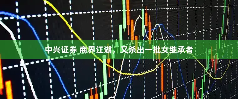 中兴证券 商界江湖，又杀出一批女继承者