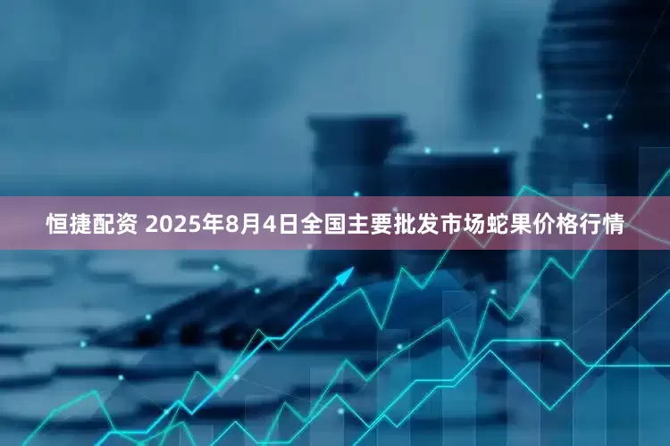 恒捷配资 2025年8月4日全国主要批发市场蛇果价格行情