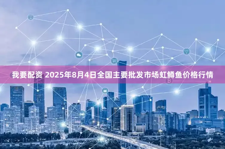 我要配资 2025年8月4日全国主要批发市场虹鳟鱼价格行情