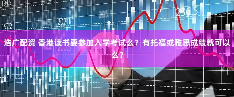浩广配资 香港读书要参加入学考试么？有托福或雅思成绩就可以么？