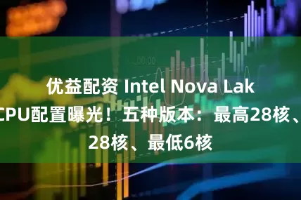 优益配资 Intel Nova Lake移动版CPU配置曝光！五种版本：最高28核、最低6核