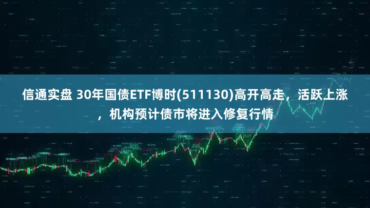 信通实盘 30年国债ETF博时(511130)高开高走，活跃上涨，机构预计债市将进入修复行情