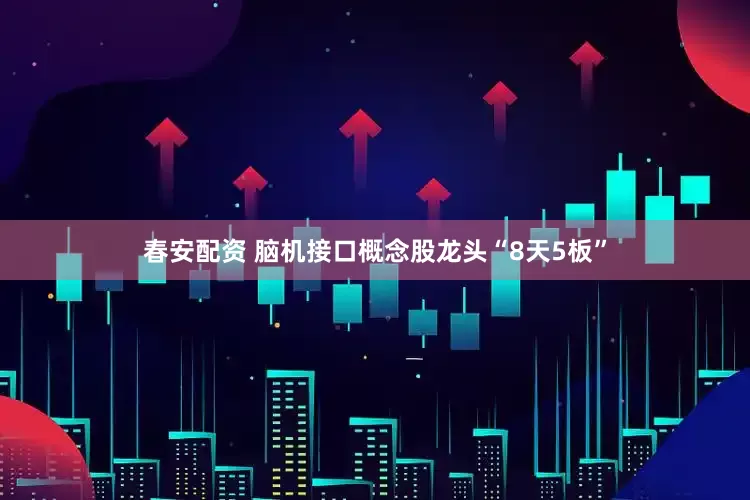 春安配资 脑机接口概念股龙头“8天5板”