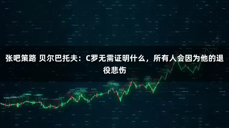 张吧策路 贝尔巴托夫：C罗无需证明什么，所有人会因为他的退役悲伤