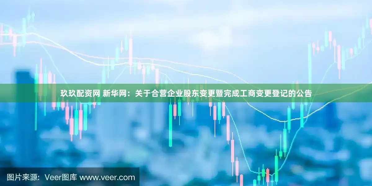 玖玖配资网 新华网：关于合营企业股东变更暨完成工商变更登记的公告