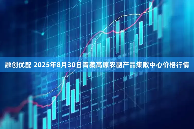 融创优配 2025年8月30日青藏高原农副产品集散中心价格行情