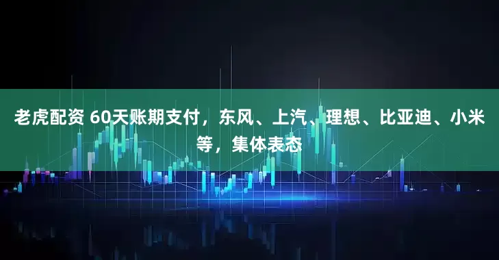 老虎配资 60天账期支付，东风、上汽、理想、比亚迪、小米等，集体表态
