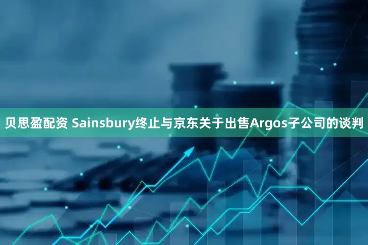 贝思盈配资 Sainsbury终止与京东关于出售Argos子公司的谈判