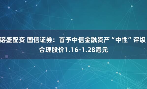 镕盛配资 国信证券：首予中信金融资产“中性”评级 合理股价1.16-1.28港元