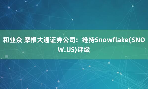 和业众 摩根大通证券公司：维持Snowflake(SNOW.US)评级