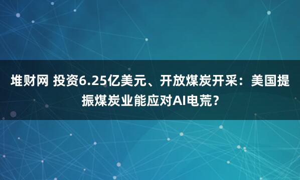 堆财网 投资6.25亿美元、开放煤炭开采：美国提振煤炭业能应对AI电荒？
