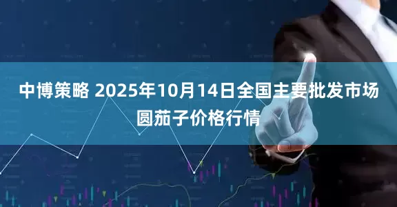 中博策略 2025年10月14日全国主要批发市场圆茄子价格行情