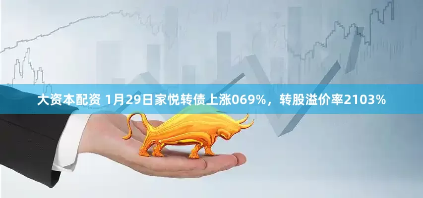 大资本配资 1月29日家悦转债上涨069%，转股溢价率2103%