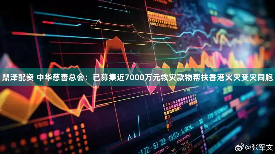 鼎泽配资 中华慈善总会：已募集近7000万元救灾款物帮扶香港火灾受灾同胞