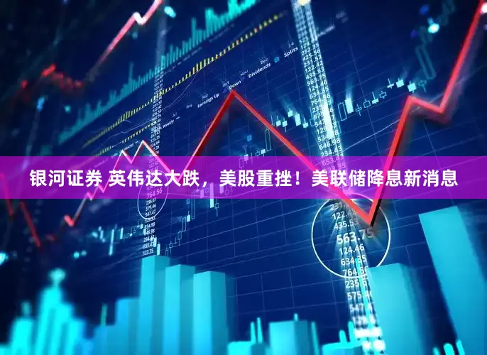 银河证券 英伟达大跌，美股重挫！美联储降息新消息
