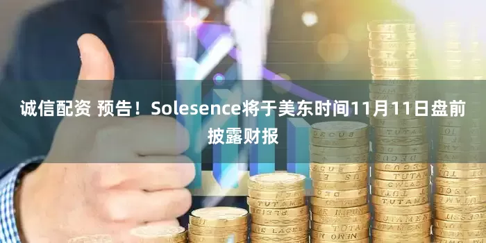 诚信配资 预告！Solesence将于美东时间11月11日盘前披露财报