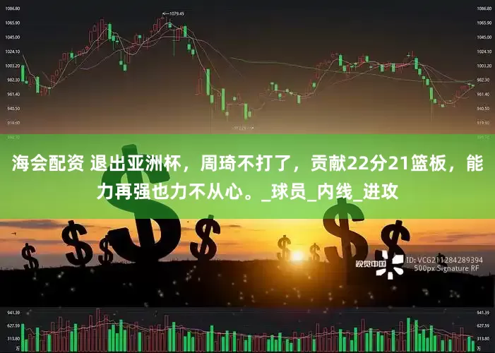 海会配资 退出亚洲杯，周琦不打了，贡献22分21篮板，能力再强也力不从心。_球员_内线_进攻