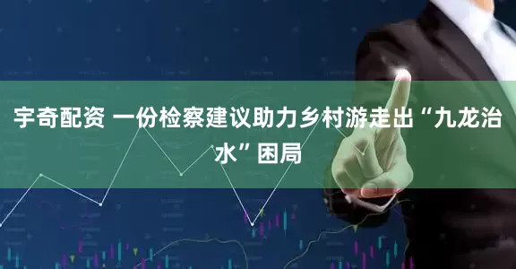 宇奇配资 一份检察建议助力乡村游走出“九龙治水”困局